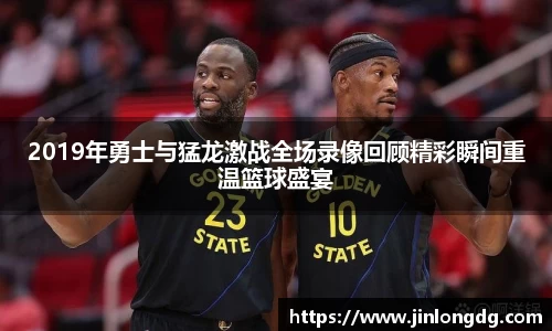 2019年勇士与猛龙激战全场录像回顾精彩瞬间重温篮球盛宴
