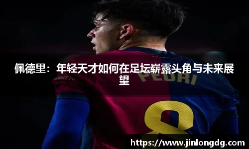 佩德里：年轻天才如何在足坛崭露头角与未来展望