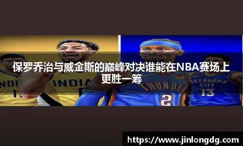 保罗乔治与威金斯的巅峰对决谁能在NBA赛场上更胜一筹