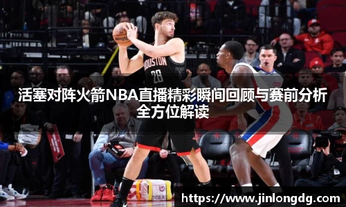 活塞对阵火箭NBA直播精彩瞬间回顾与赛前分析全方位解读